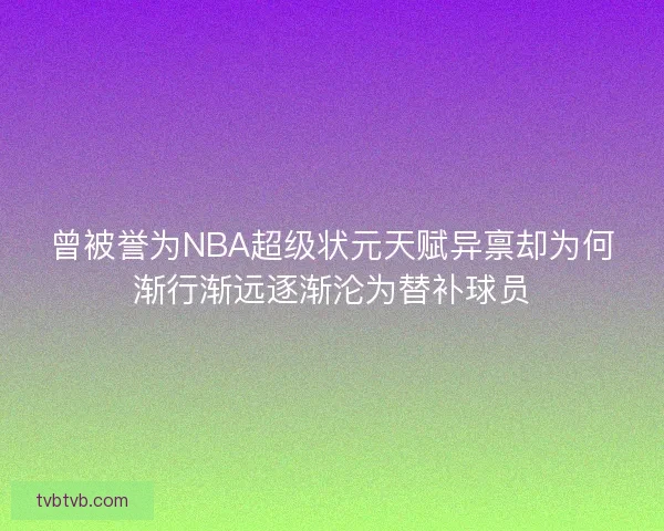 曾被誉为NBA超级状元天赋异禀却为何渐行渐远逐渐沦为替补球员