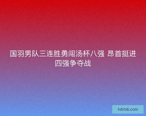 国羽男队三连胜勇闯汤杯八强 昂首挺进四强争夺战