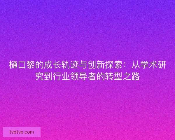 樋口黎的成长轨迹与创新探索：从学术研究到行业领导者的转型之路