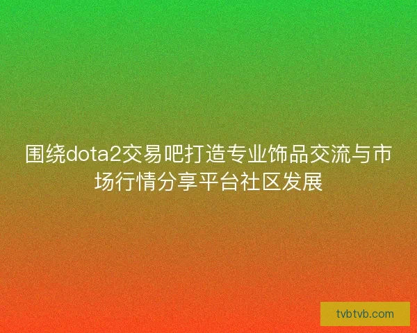 围绕dota2交易吧打造专业饰品交流与市场行情分享平台社区发展