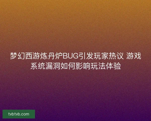梦幻西游炼丹炉BUG引发玩家热议 游戏系统漏洞如何影响玩法体验