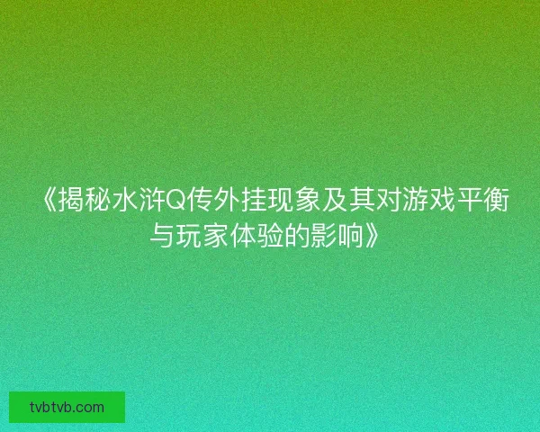 《揭秘水浒Q传外挂现象及其对游戏平衡与玩家体验的影响》