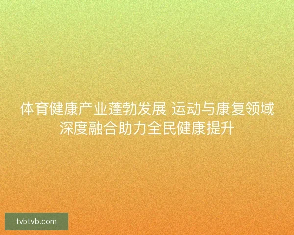 体育健康产业蓬勃发展 运动与康复领域深度融合助力全民健康提升