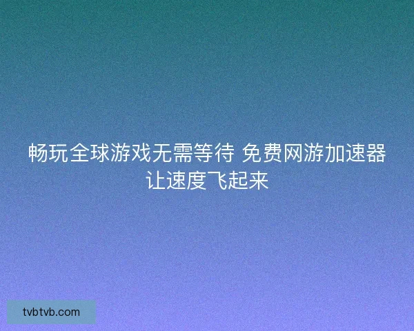 畅玩全球游戏无需等待 免费网游加速器让速度飞起来