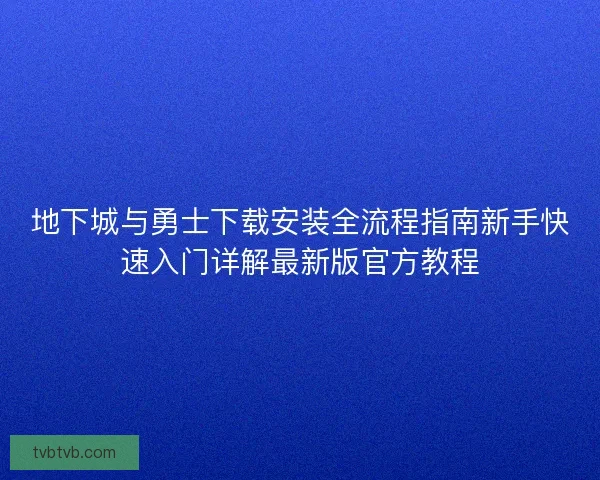 地下城与勇士下载安装全流程指南新手快速入门详解最新版官方教程
