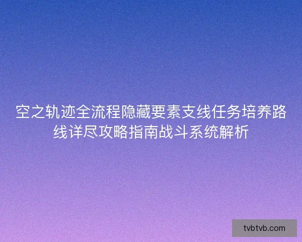 空之轨迹全流程隐藏要素支线任务培养路线详尽攻略指南战斗系统解析