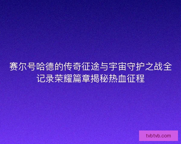 赛尔号哈德的传奇征途与宇宙守护之战全记录荣耀篇章揭秘热血征程