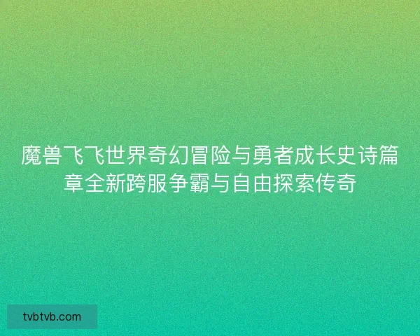 魔兽飞飞世界奇幻冒险与勇者成长史诗篇章全新跨服争霸与自由探索传奇