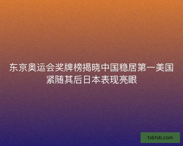东京奥运会奖牌榜揭晓中国稳居第一美国紧随其后日本表现亮眼
