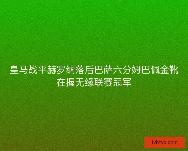 皇马战平赫罗纳落后巴萨六分姆巴佩金靴在握无缘联赛冠军