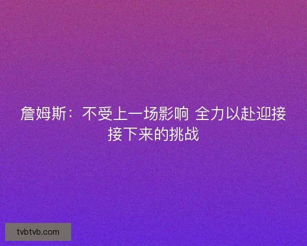 詹姆斯：不受上一场影响 全力以赴迎接接下来的挑战