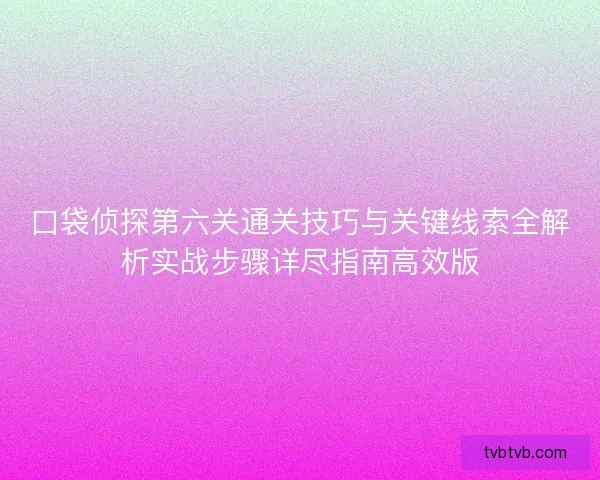 口袋侦探第六关通关技巧与关键线索全解析实战步骤详尽指南高效版