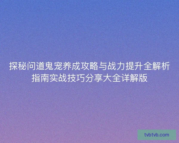 探秘问道鬼宠养成攻略与战力提升全解析指南实战技巧分享大全详解版