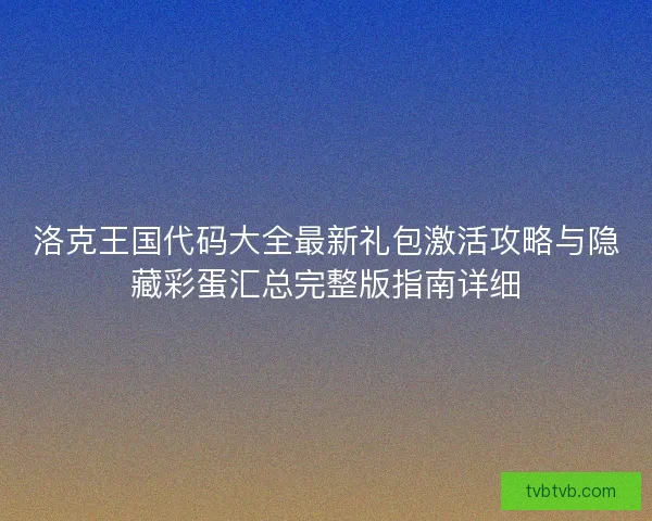 洛克王国代码大全最新礼包激活攻略与隐藏彩蛋汇总完整版指南详细