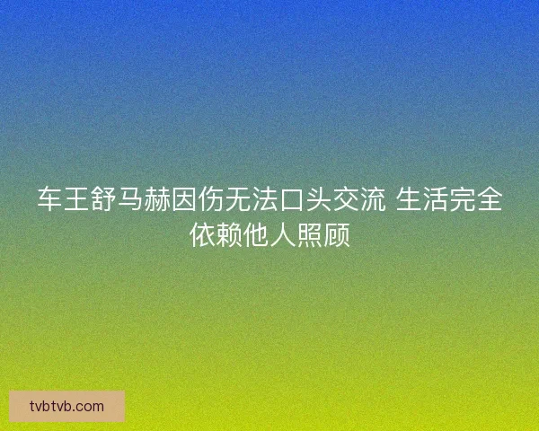 车王舒马赫因伤无法口头交流 生活完全依赖他人照顾