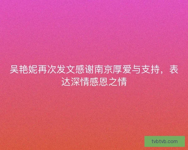 吴艳妮再次发文感谢南京厚爱与支持，表达深情感恩之情