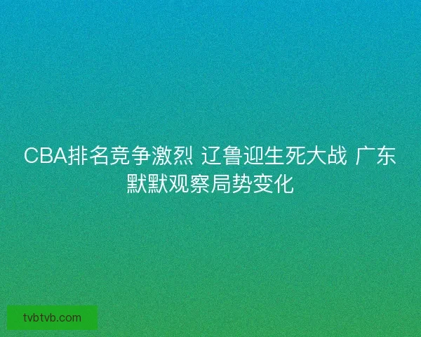 CBA排名竞争激烈 辽鲁迎生死大战 广东默默观察局势变化