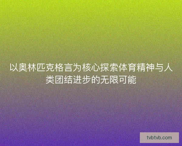 以奥林匹克格言为核心探索体育精神与人类团结进步的无限可能