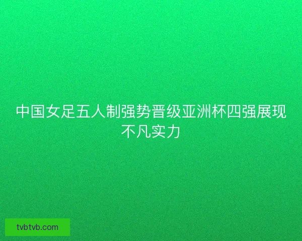 中国女足五人制强势晋级亚洲杯四强展现不凡实力