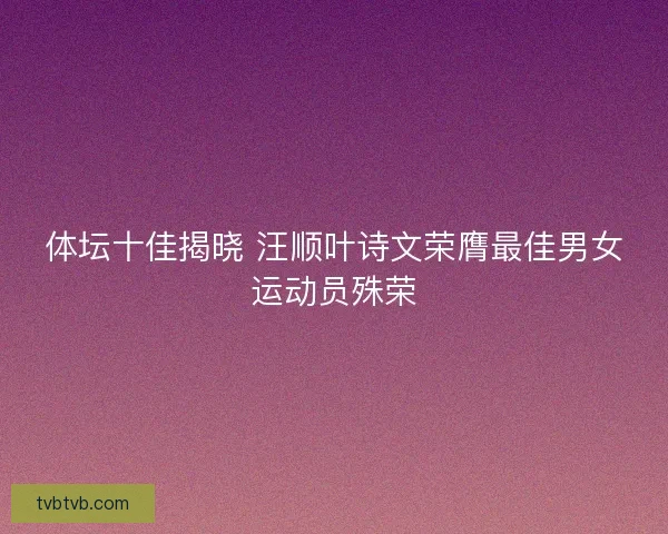 体坛十佳揭晓 汪顺叶诗文荣膺最佳男女运动员殊荣